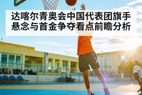 达喀尔青奥会中国代表团旗手悬念与首金争夺看点前瞻分析